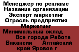 Менеджер по рекламе › Название организации ­ Эксперт-маркетинг › Отрасль предприятия ­ Маркетинг › Минимальный оклад ­ 50 000 - Все города Работа » Вакансии   . Алтайский край,Яровое г.